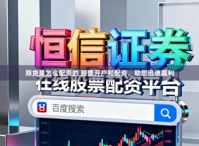 期货是怎么配资的 股票开户和配资，助您迅速赢利