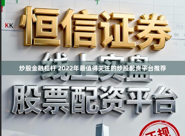 炒股金融杠杆 2022年最值得关注的炒股配资平台推荐