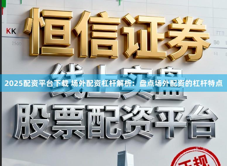 2025配资平台下载 场外配资杠杆解析：盘点场外配资的杠杆特点