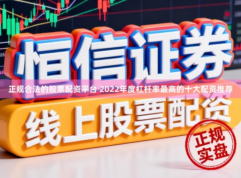 正规合法的股票配资平台 2022年度杠杆率最高的十大配资推荐