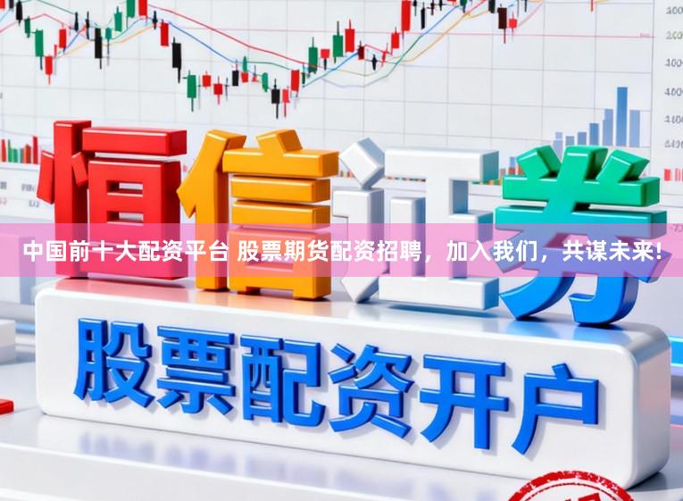 中国前十大配资平台 股票期货配资招聘，加入我们，共谋未来!