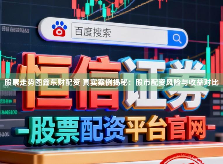 股票走势图鑫东财配资 真实案例揭秘：股市配资风险与收益对比