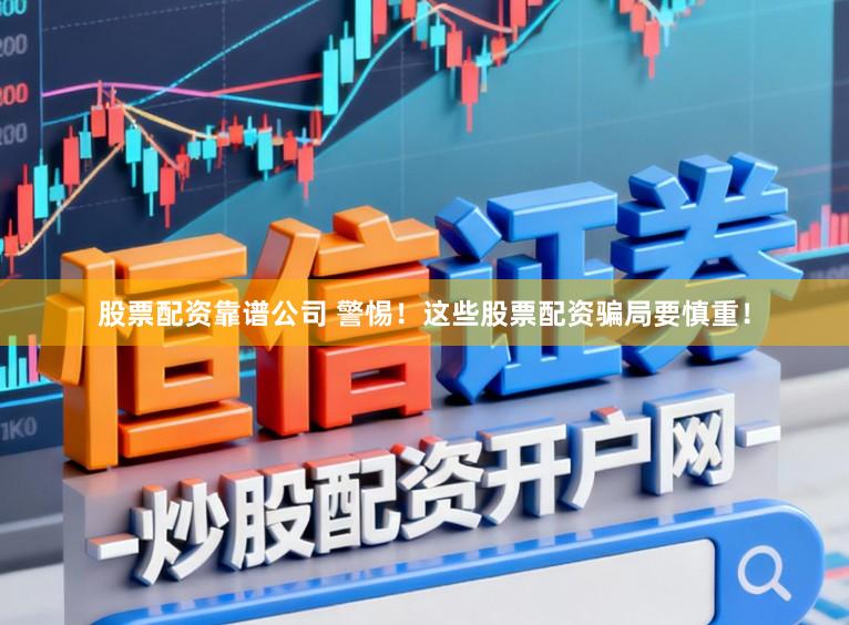 股票配资靠谱公司 警惕！这些股票配资骗局要慎重！