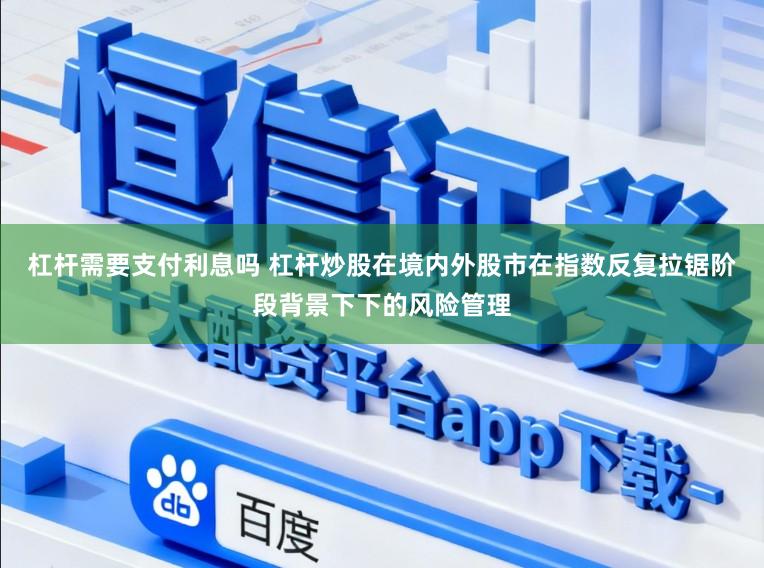 杠杆需要支付利息吗 杠杆炒股在境内外股市在指数反复拉锯阶段背景下下的风险管理