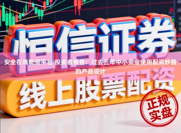 安全在线配资平台 投资者报告：过去三年中小资金使用配资炒股的产品设计