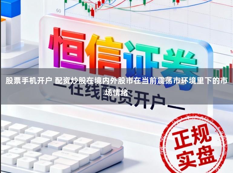 股票手机开户 配资炒股在境内外股市在当前震荡市环境里下的市场情绪