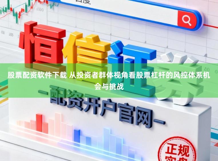 股票配资软件下载 从投资者群体视角看股票杠杆的风控体系机会与挑战