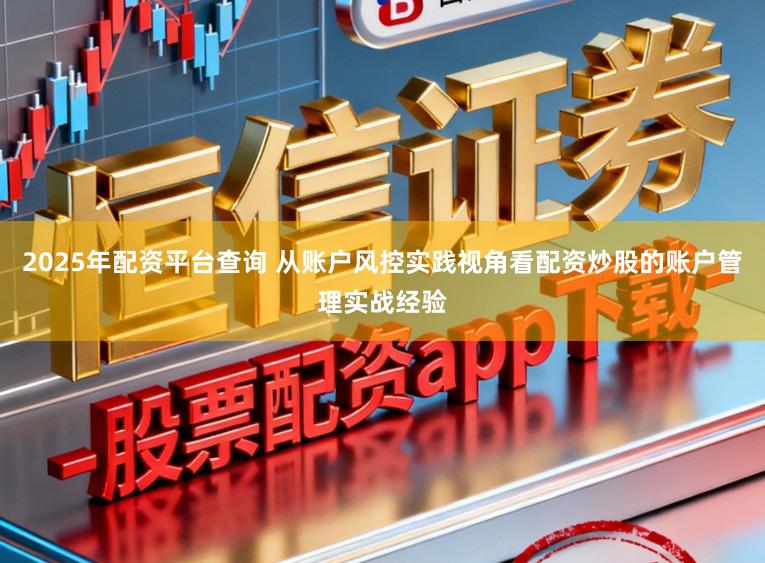 2025年配资平台查询 从账户风控实践视角看配资炒股的账户管理实战经验