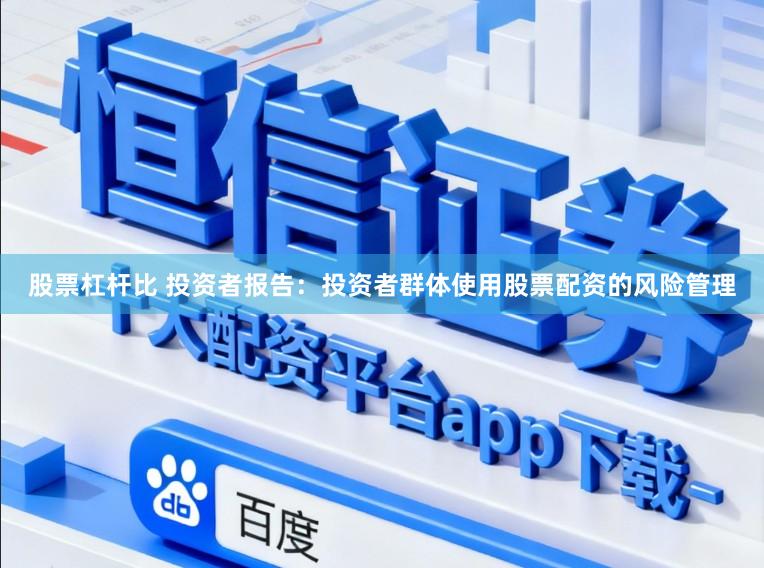 股票杠杆比 投资者报告：投资者群体使用股票配资的风险管理
