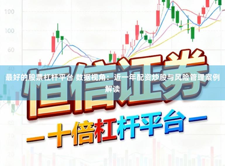 最好的股票杠杆平台 数据视角：近一年配资炒股与风险管理案例解读