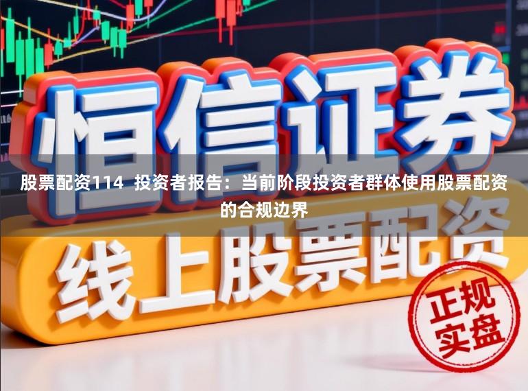 股票配资114  投资者报告：当前阶段投资者群体使用股票配资的合规边界