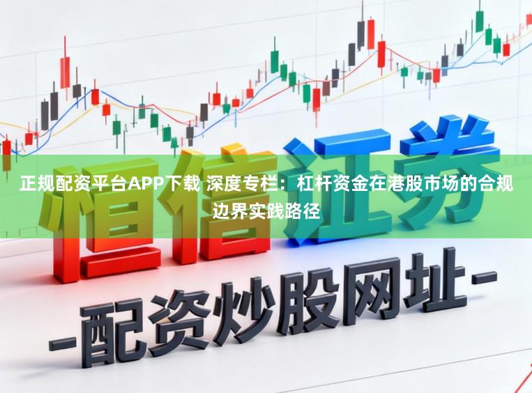 正规配资平台APP下载 深度专栏：杠杆资金在港股市场的合规边界实践路径