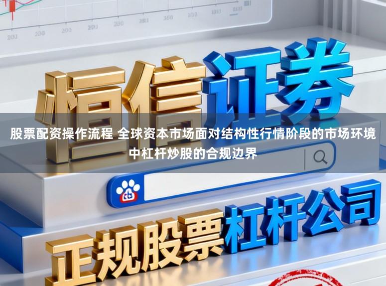 股票配资操作流程 全球资本市场面对结构性行情阶段的市场环境中杠杆炒股的合规边界