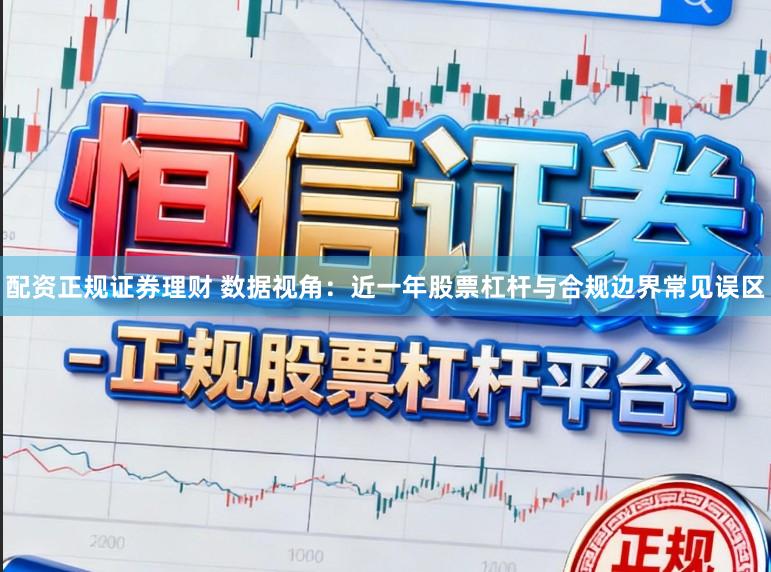 配资正规证券理财 数据视角：近一年股票杠杆与合规边界常见误区