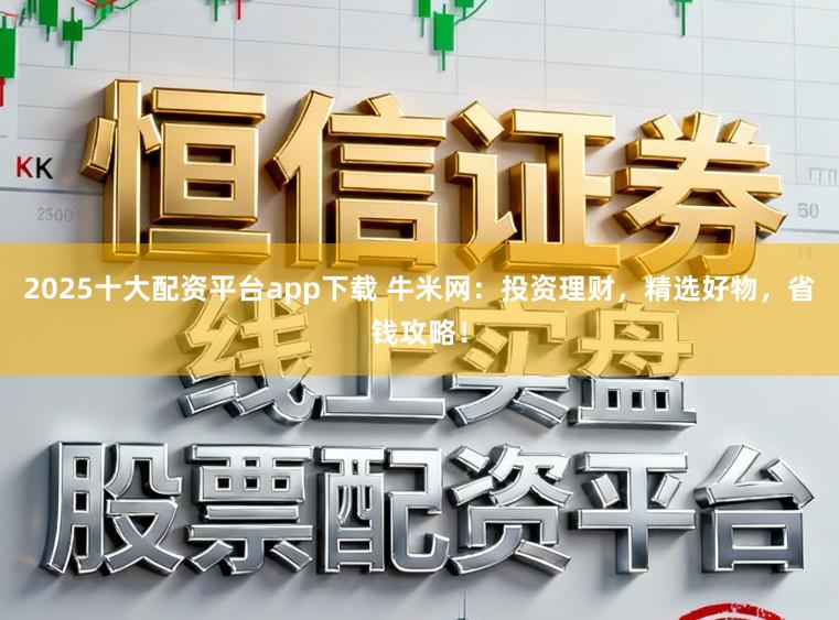 2025十大配资平台app下载 牛米网：投资理财，精选好物，省钱攻略！