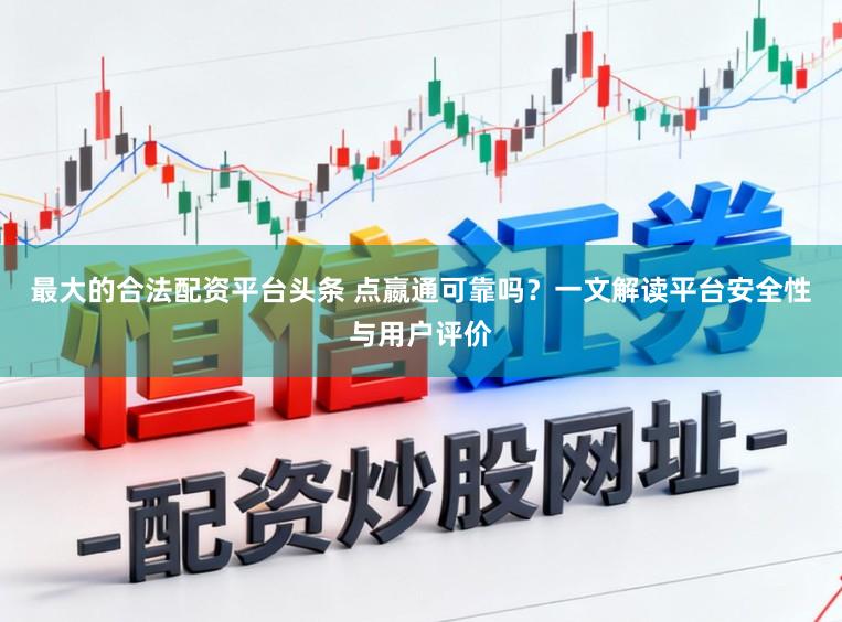 最大的合法配资平台头条 点嬴通可靠吗？一文解读平台安全性与用户评价