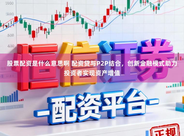 股票配资是什么意思啊 配资贷与P2P结合，创新金融模式助力投资者实现资产增值