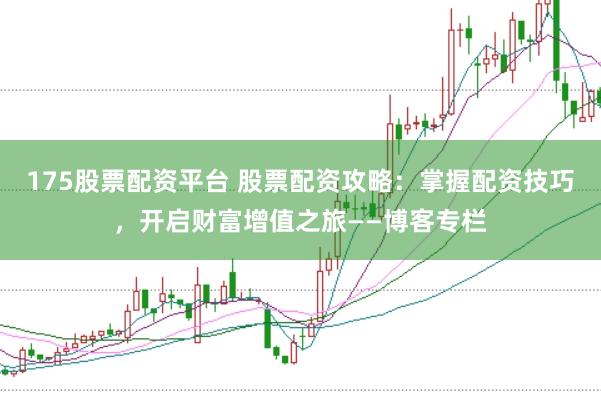 175股票配资平台 股票配资攻略：掌握配资技巧，开启财富增值之旅——博客专栏