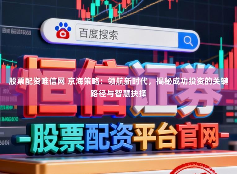 股票配资唯信网 京海策略：领航新时代，揭秘成功投资的关键路径与智慧抉择