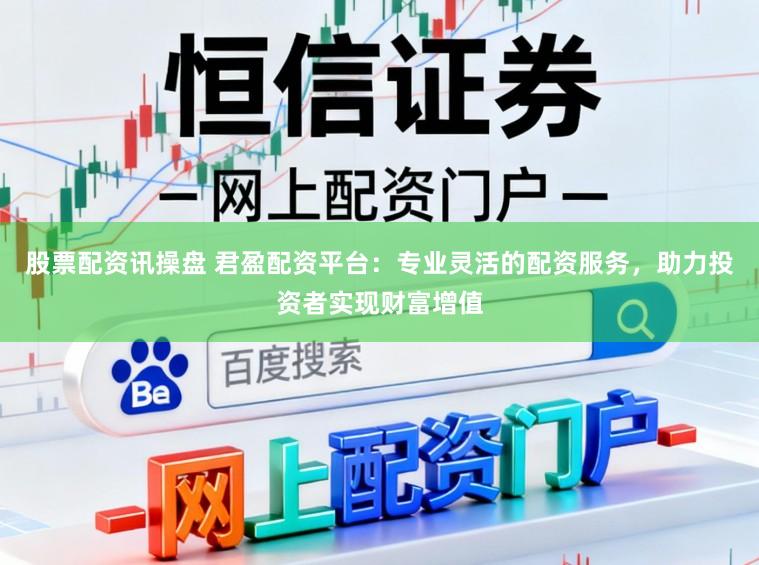 股票配资讯操盘 君盈配资平台：专业灵活的配资服务，助力投资者实现财富增值