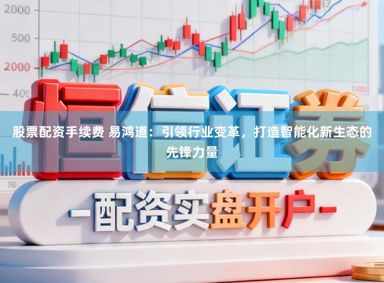 股票配资手续费 易鸿道：引领行业变革，打造智能化新生态的先锋力量