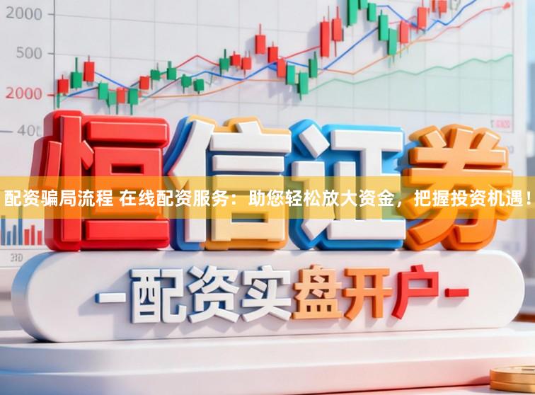 配资骗局流程 在线配资服务：助您轻松放大资金，把握投资机遇！