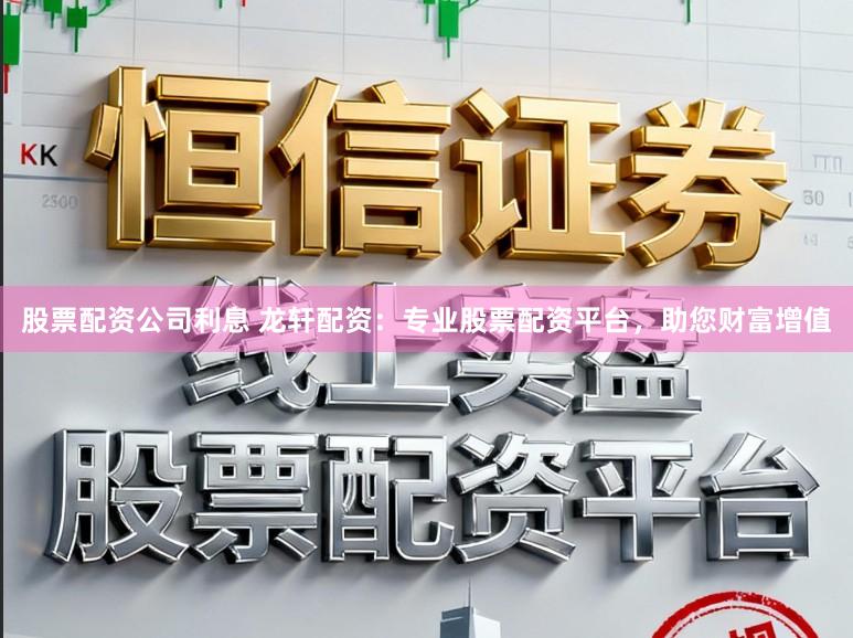 股票配资公司利息 龙轩配资：专业股票配资平台，助您财富增值