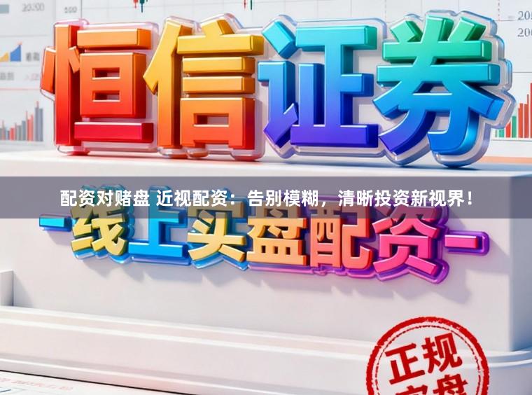 配资对赌盘 近视配资：告别模糊，清晰投资新视界！
