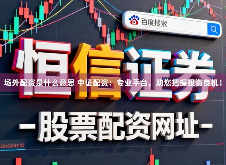 场外配资是什么意思 中证配资：专业平台，助您把握投资良机！