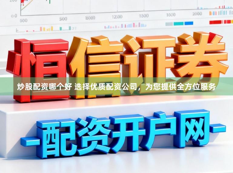 炒股配资哪个好 选择优质配资公司，为您提供全方位服务