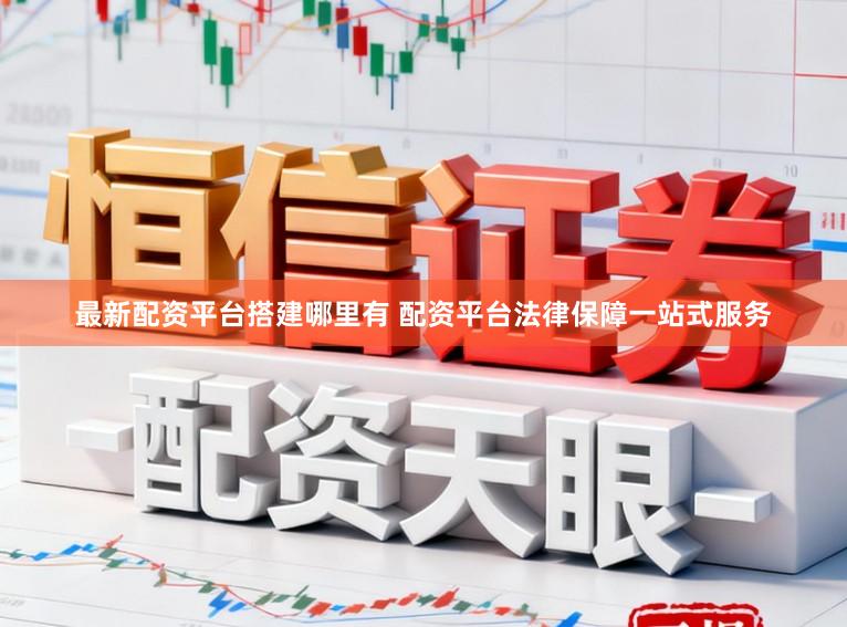 最新配资平台搭建哪里有 配资平台法律保障一站式服务