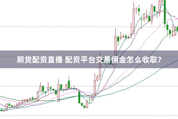 期货配资直播 配资平台交易佣金怎么收取？