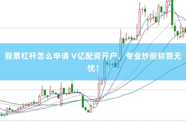 股票杠杆怎么申请 V亿配资开户，专业炒股称赞无忧！