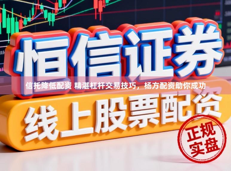 信托降低配资 精湛杠杆交易技巧，杨方配资助你成功