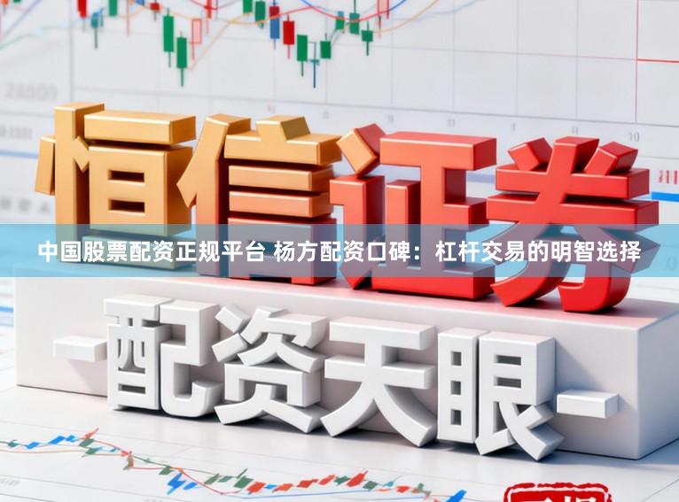 中国股票配资正规平台 杨方配资口碑：杠杆交易的明智选择