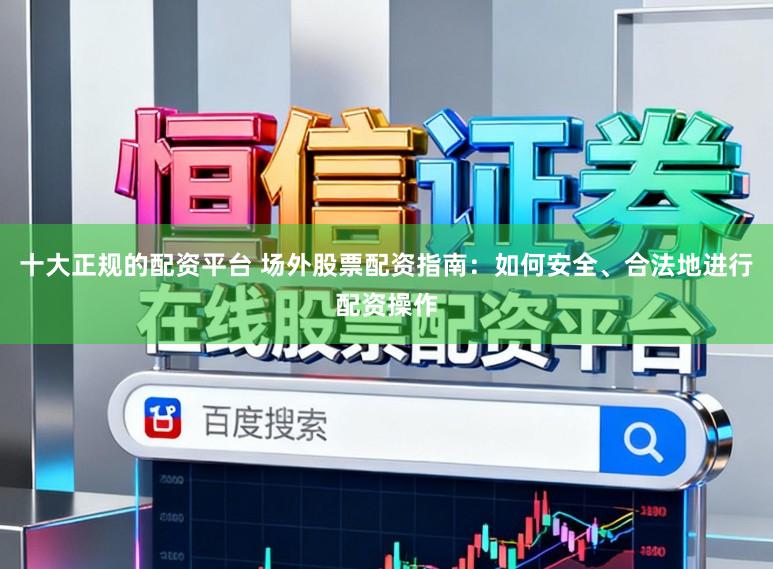 十大正规的配资平台 场外股票配资指南：如何安全、合法地进行配资操作
