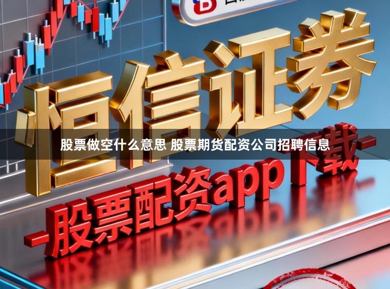 股票做空什么意思 股票期货配资公司招聘信息