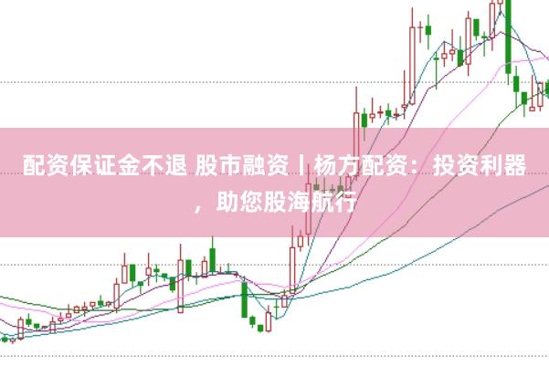 配资保证金不退 股市融资丨杨方配资：投资利器，助您股海航行