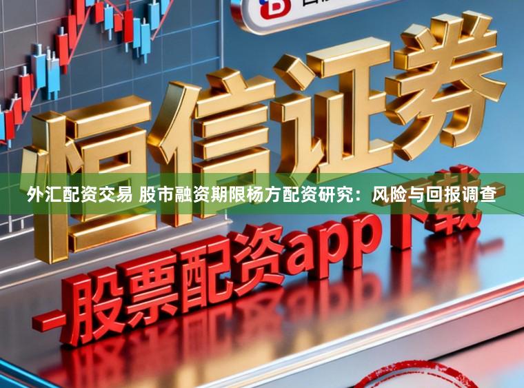 外汇配资交易 股市融资期限杨方配资研究：风险与回报调查