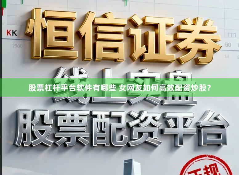 股票杠杆平台软件有哪些 女网友如何高效配资炒股？