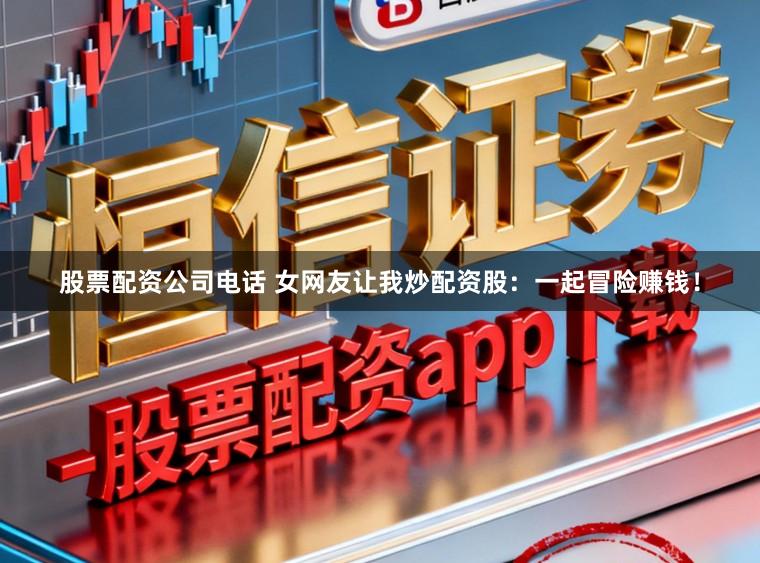 股票配资公司电话 女网友让我炒配资股：一起冒险赚钱！