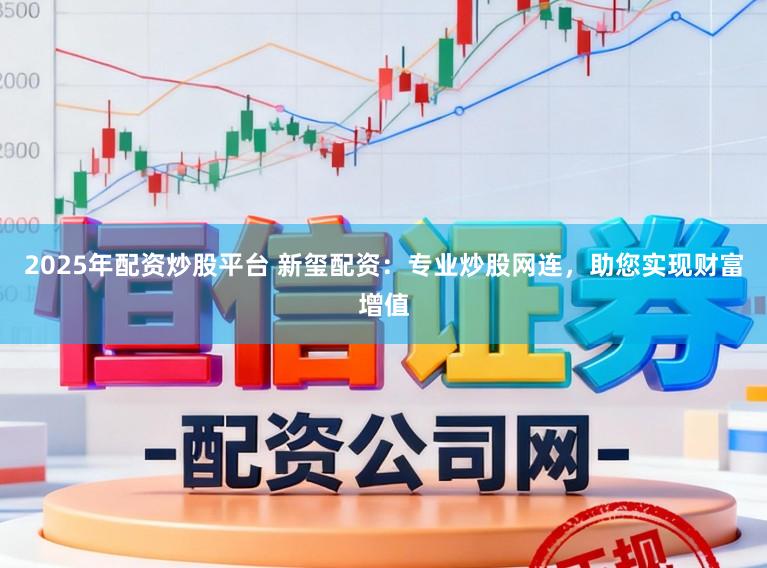 2025年配资炒股平台 新玺配资:专业炒股网连,助您实现财富增值