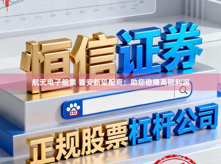 航天电子股票 皆安新玺配资:助您稳赚高额利润