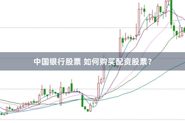 中国银行股票 如何购买配资股票？