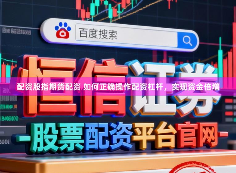 配资股指期货配资 如何正确操作配资杠杆，实现资金倍增