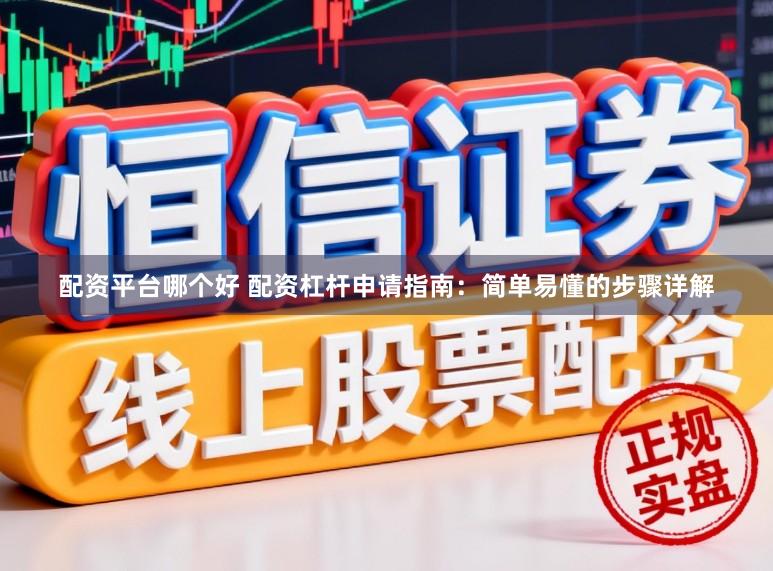 配资平台哪个好 配资杠杆申请指南：简单易懂的步骤详解