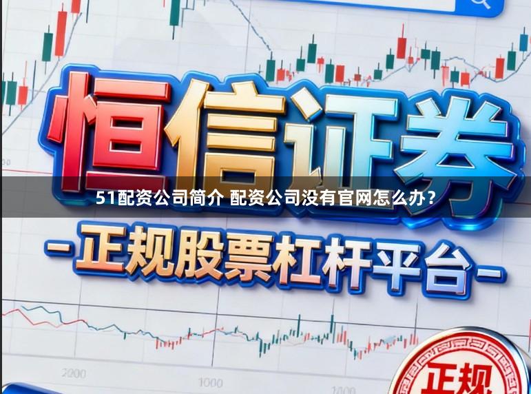 51配资公司简介 配资公司没有官网怎么办？