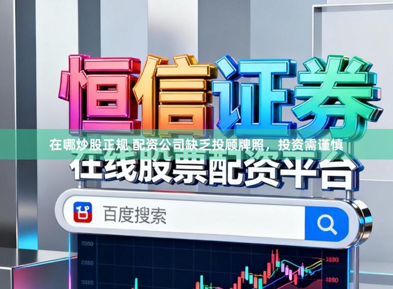 在哪炒股正规 配资公司缺乏投顾牌照，投资需谨慎