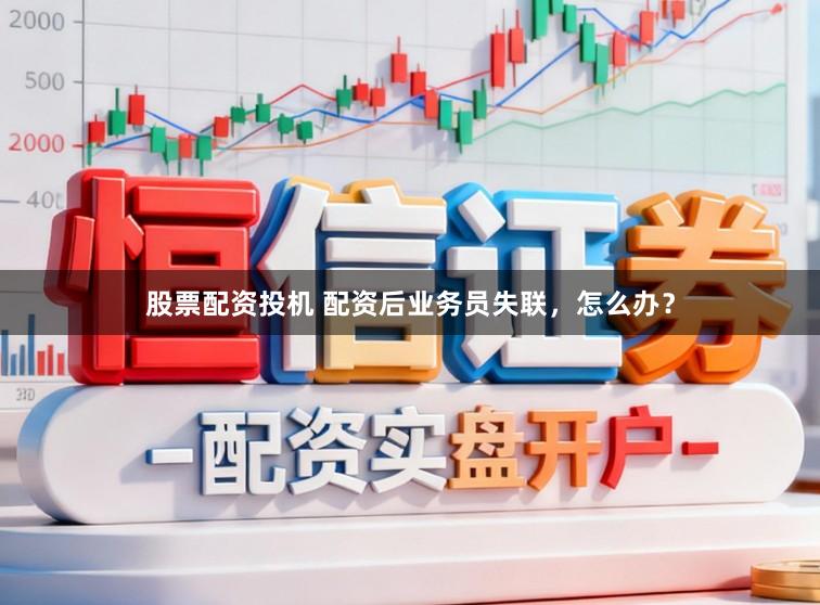 股票配资投机 配资后业务员失联，怎么办？