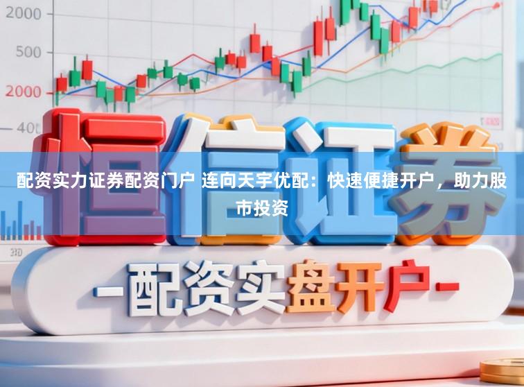 配资实力证券配资门户 连向天宇优配：快速便捷开户，助力股市投资